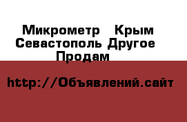 Микрометр - Крым, Севастополь Другое » Продам   